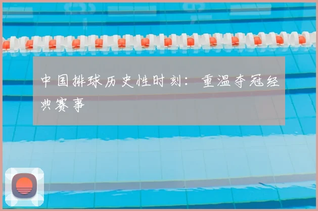 中国排球历史性时刻:重温夺冠经典赛事