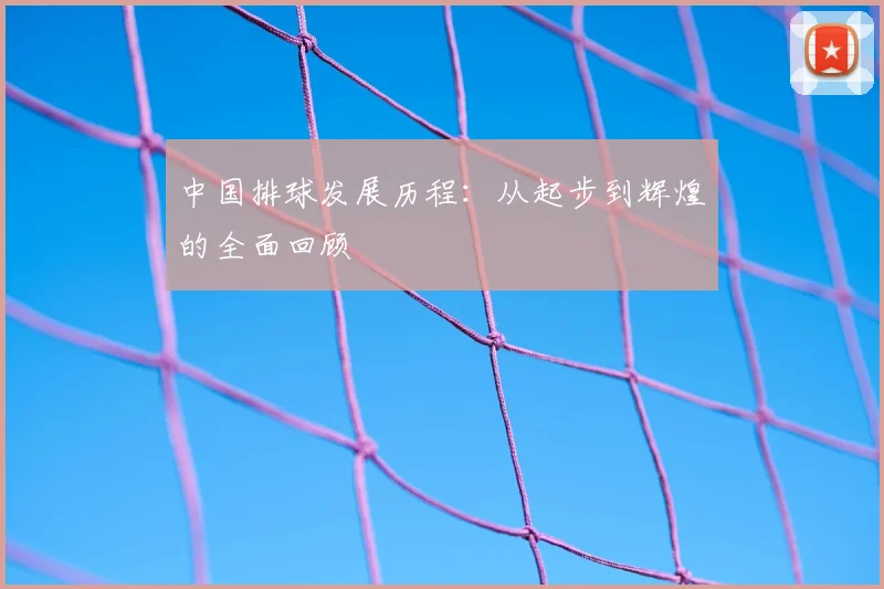 中国排球发展历程:从起步到辉煌的全面回顾
