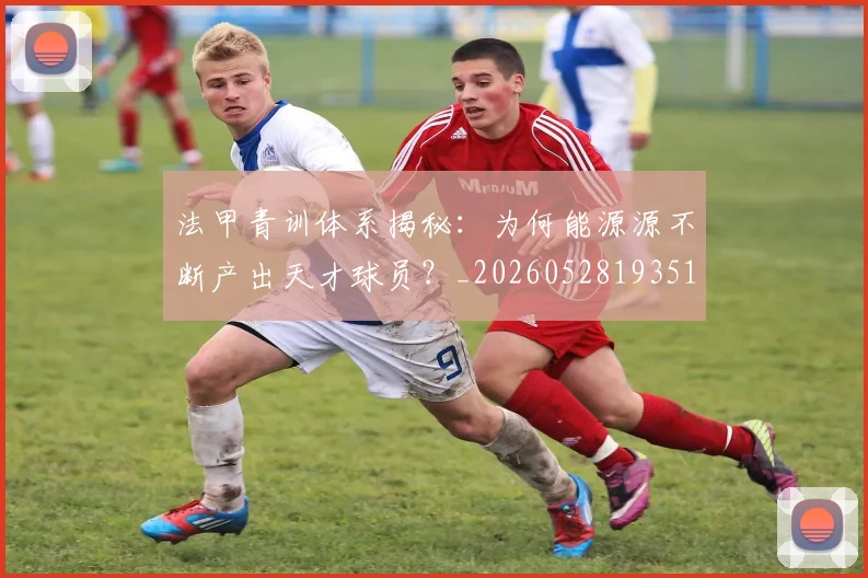 法甲青训体系揭秘：为何能源源不断产出天才球员？_20260528193517