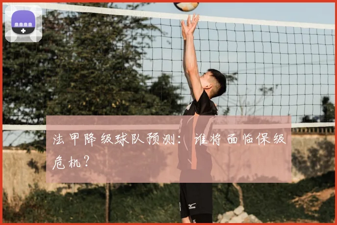 法甲降级球队预测：谁将面临保级危机？