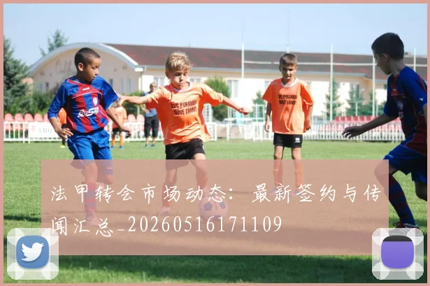 法甲转会市场动态：最新签约与传闻汇总_20260516171109