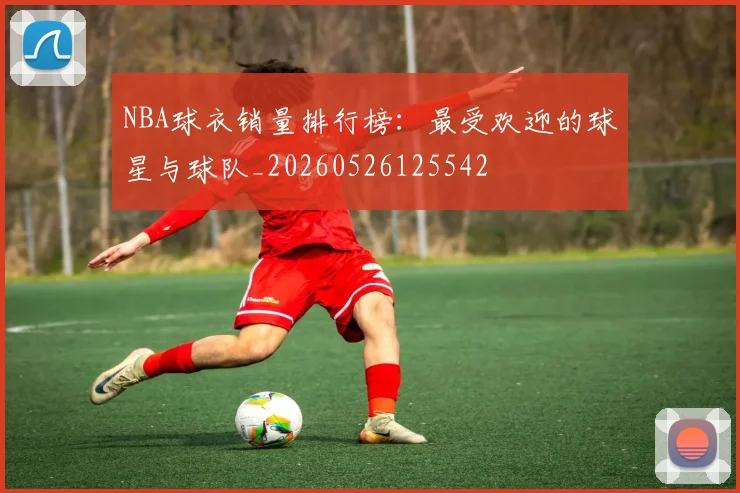 NBA球衣销量排行榜:最受欢迎的球星与球队_20260526125542