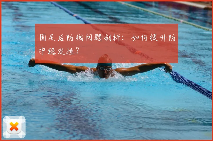 国足后防线问题剖析:如何提升防守稳定性?