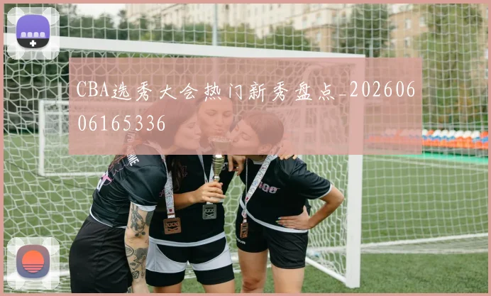 CBA选秀大会热门新秀盘点_20260606165336