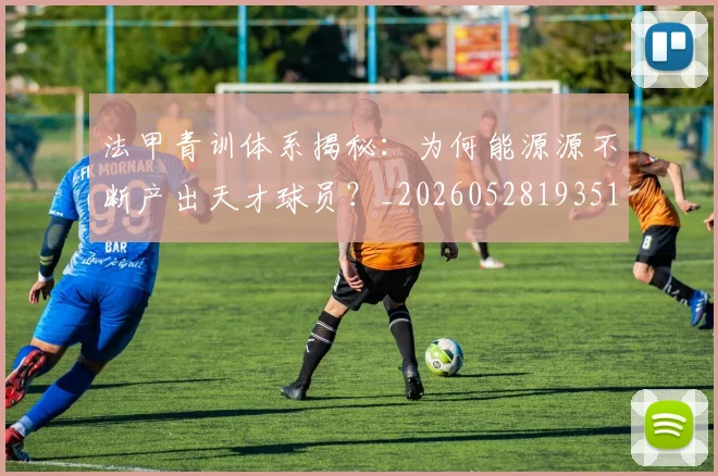 法甲青训体系揭秘：为何能源源不断产出天才球员？_20260528193517