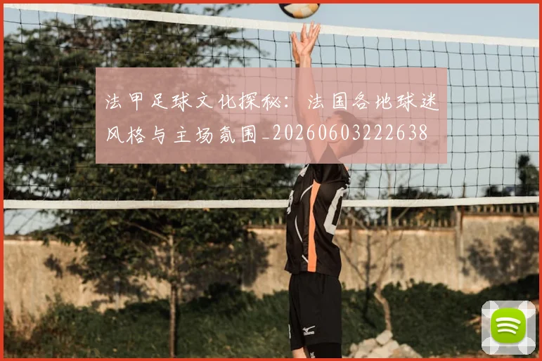 法甲足球文化探秘:法国各地球迷风格与主场氛围_20260603222638