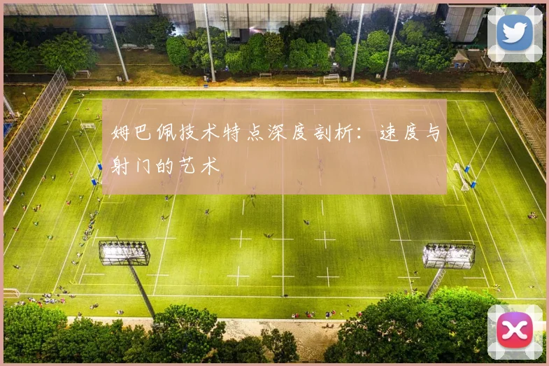 姆巴佩技术特点深度剖析：速度与射门的艺术