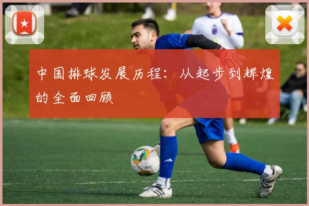 中国排球发展历程：从起步到辉煌的全面回顾