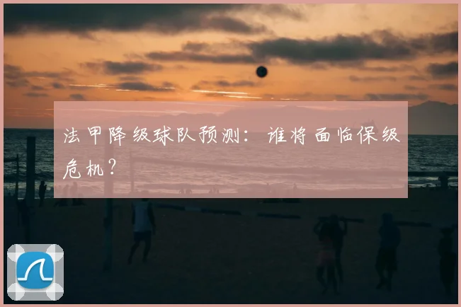 法甲降级球队预测：谁将面临保级危机？