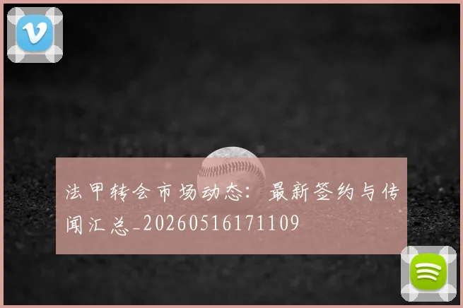 法甲转会市场动态：最新签约与传闻汇总_20260516171109