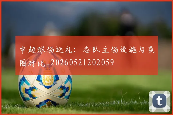 中超球场巡礼：各队主场设施与氛围对比_20260521202059