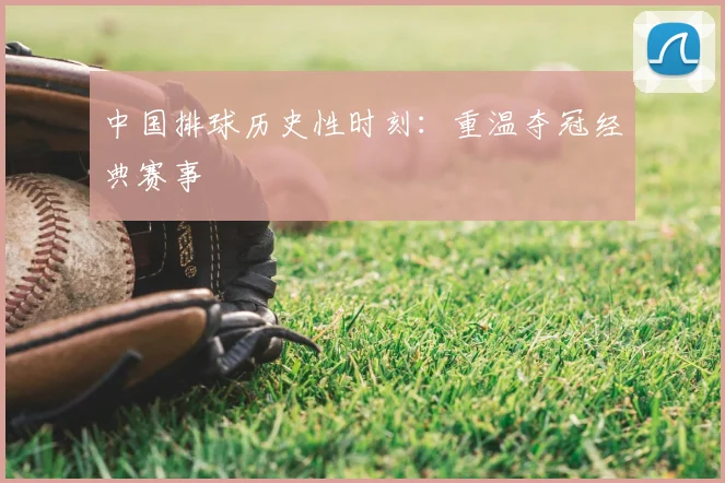 中国排球历史性时刻：重温夺冠经典赛事