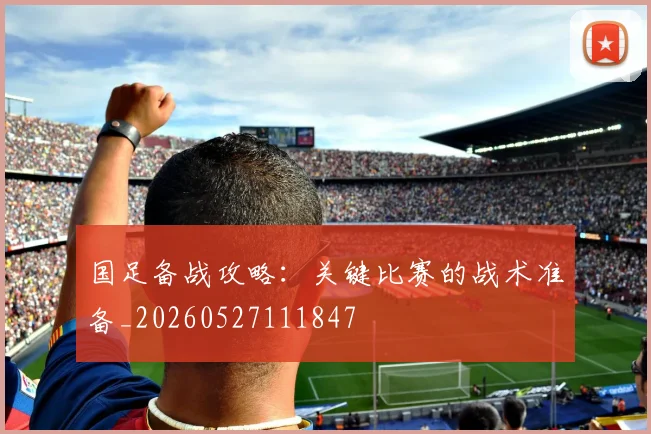 国足备战攻略:关键比赛的战术准备_20260527111847