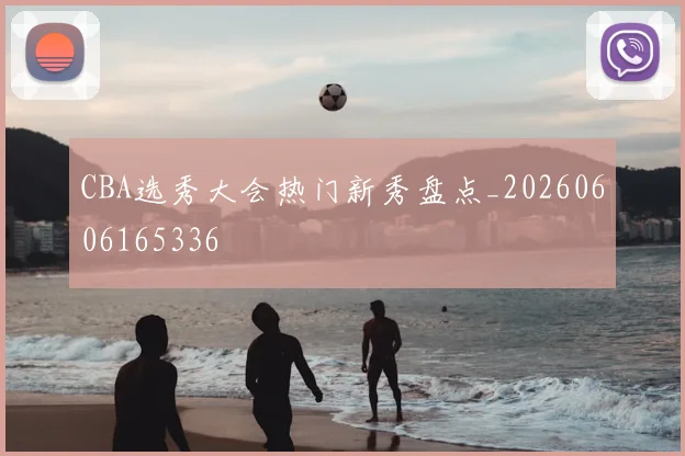 CBA选秀大会热门新秀盘点_20260606165336