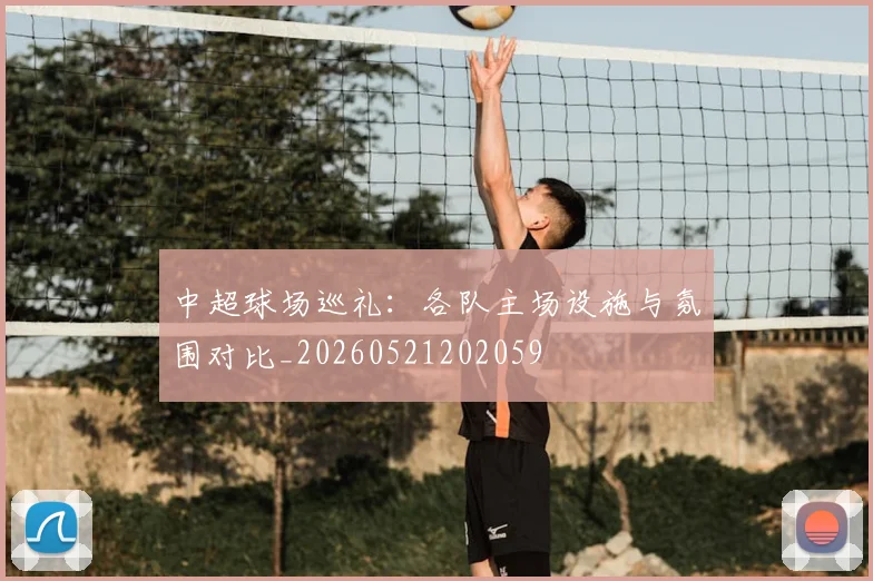 中超球场巡礼:各队主场设施与氛围对比_20260521202059