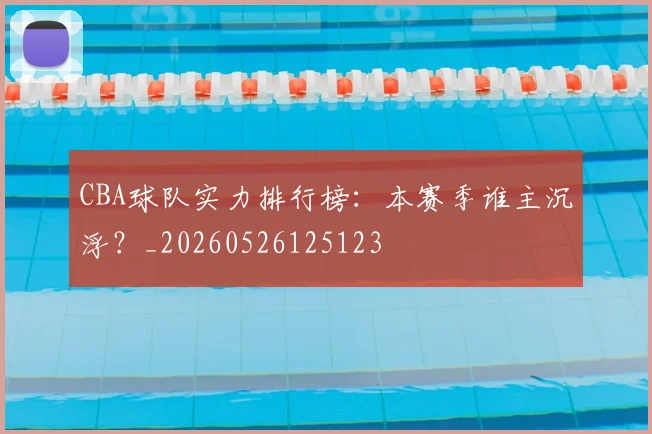 CBA球队实力排行榜:本赛季谁主沉浮?_20260526125123