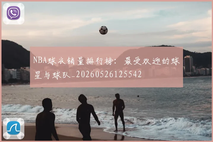 NBA球衣销量排行榜:最受欢迎的球星与球队_20260526125542