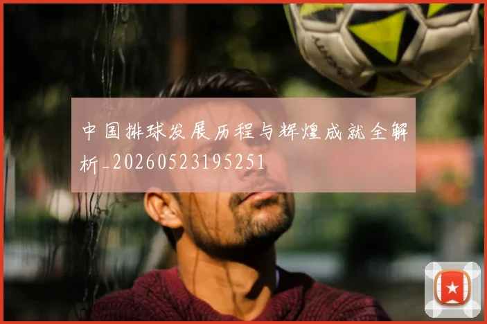 中国排球发展历程与辉煌成就全解析_20260523195251