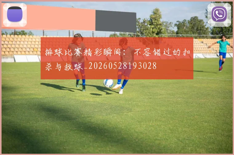 排球比赛精彩瞬间：不容错过的扣杀与救球_20260528193028